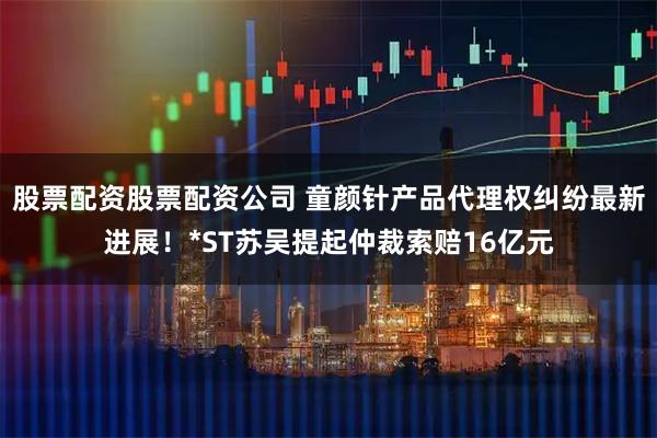 股票配资股票配资公司 童颜针产品代理权纠纷最新进展！*ST苏吴提起仲裁索赔16亿元