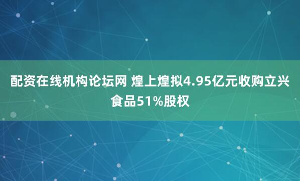 配资在线机构论坛网 煌上煌拟4.95亿元收购立兴食品51%股权