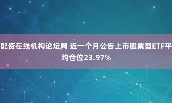 配资在线机构论坛网 近一个月公告上市股票型ETF平均仓位23.97%