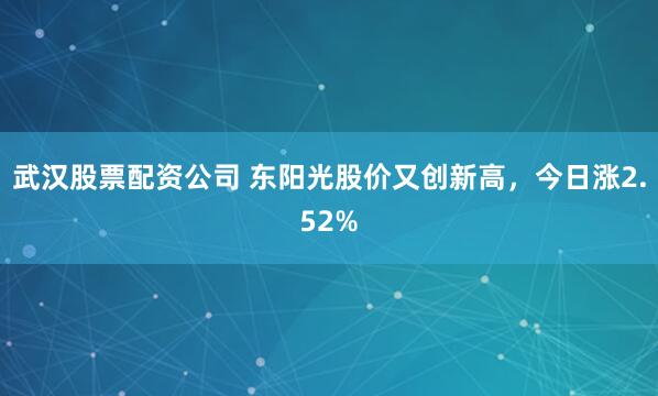 武汉股票配资公司 东阳光股价又创新高，今日涨2.52%