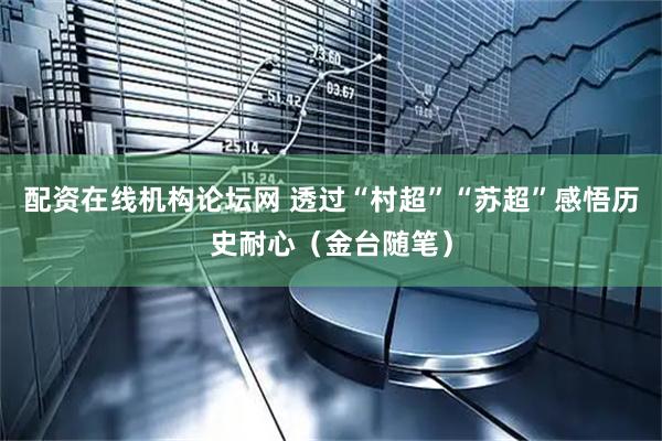 配资在线机构论坛网 透过“村超”“苏超”感悟历史耐心（金台随笔）