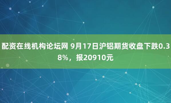 配资在线机构论坛网 9月17日沪铝期货收盘下跌0.38%，报20910元