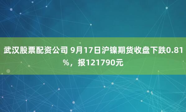 武汉股票配资公司 9月17日沪镍期货收盘下跌0.81%，报121790元