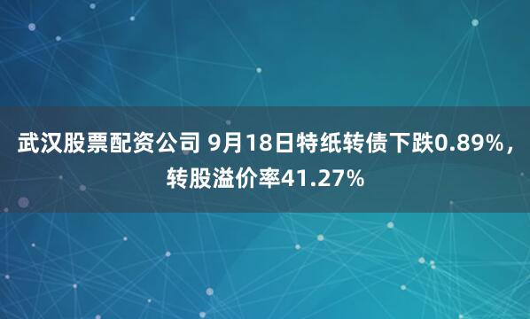 武汉股票配资公司 9月18日特纸转债下跌0.89%，转股溢价率41.27%