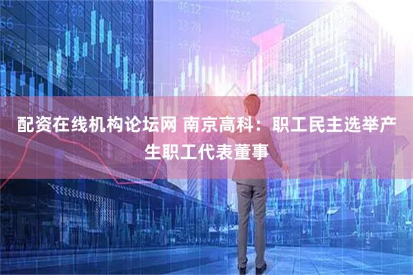 配资在线机构论坛网 南京高科：职工民主选举产生职工代表董事