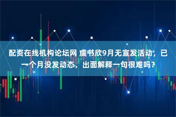 配资在线机构论坛网 虞书欣9月无宣发活动，已一个月没发动态，出面解释一句很难吗？