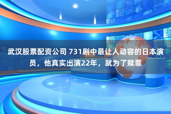 武汉股票配资公司 731剧中最让人动容的日本演员，他真实出演22年，就为了赎罪