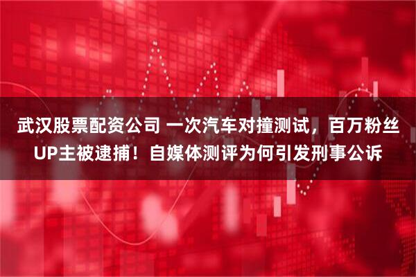 武汉股票配资公司 一次汽车对撞测试，百万粉丝UP主被逮捕！自媒体测评为何引发刑事公诉