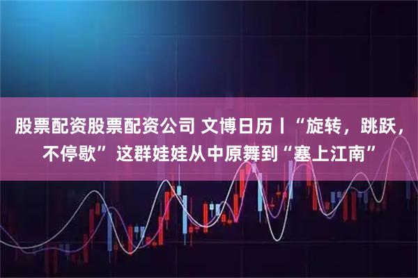 股票配资股票配资公司 文博日历丨“旋转，跳跃，不停歇” 这群娃娃从中原舞到“塞上江南”