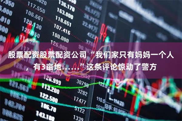 股票配资股票配资公司 “我们家只有妈妈一个人，有3亩地……”这条评论惊动了警方