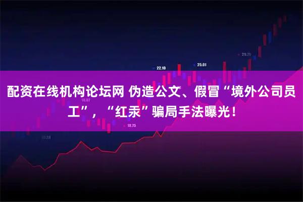 配资在线机构论坛网 伪造公文、假冒“境外公司员工”，“红汞”骗局手法曝光！