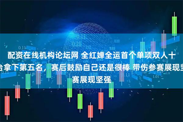配资在线机构论坛网 全红婵全运首个单项双人十米台拿下第五名，赛后鼓励自己还是很棒 带伤参赛展现坚强