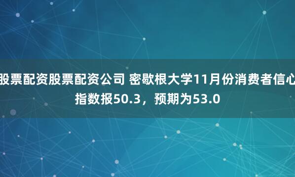 股票配资股票配资公司 密歇根大学11月份消费者信心指数报50.3，预期为53.0