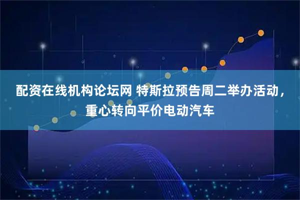 配资在线机构论坛网 特斯拉预告周二举办活动，重心转向平价电动汽车