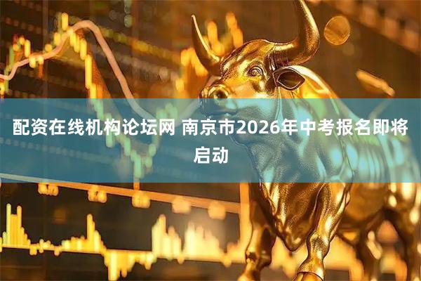 配资在线机构论坛网 南京市2026年中考报名即将启动