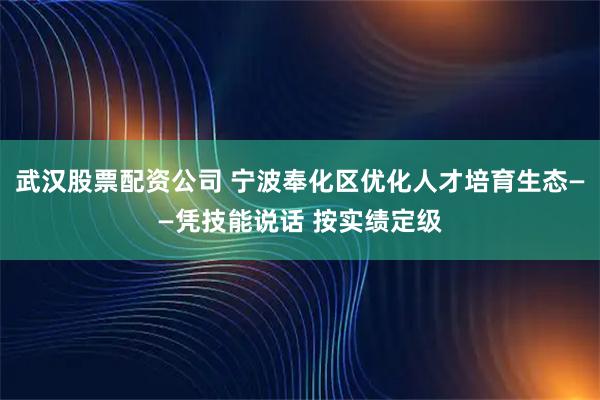 武汉股票配资公司 宁波奉化区优化人才培育生态——凭技能说话 按实绩定级