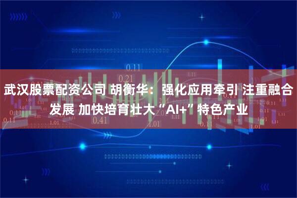 武汉股票配资公司 胡衡华：强化应用牵引 注重融合发展 加快培育壮大“AI+”特色产业