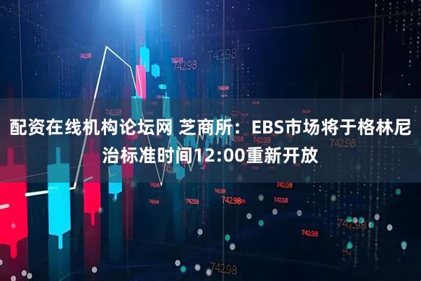 配资在线机构论坛网 芝商所：EBS市场将于格林尼治标准时间12:00重新开放