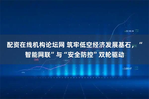 配资在线机构论坛网 筑牢低空经济发展基石，“智能网联”与“安全防控”双轮驱动