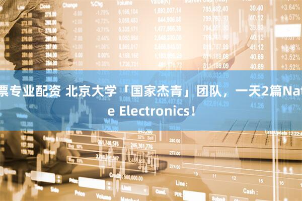股票专业配资 北京大学「国家杰青」团队，一天2篇Nature Electronics！