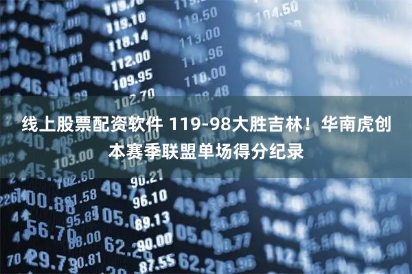 线上股票配资软件 119-98大胜吉林！华南虎创本赛季联盟单场得分纪录