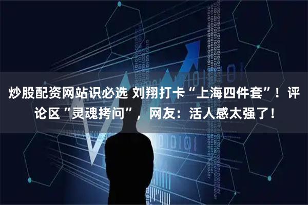 炒股配资网站识必选 刘翔打卡“上海四件套”！评论区“灵魂拷问”，网友：活人感太强了！