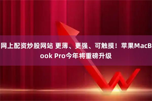 网上配资炒股网站 更薄、更强、可触摸！苹果MacBook Pro今年将重磅升级
