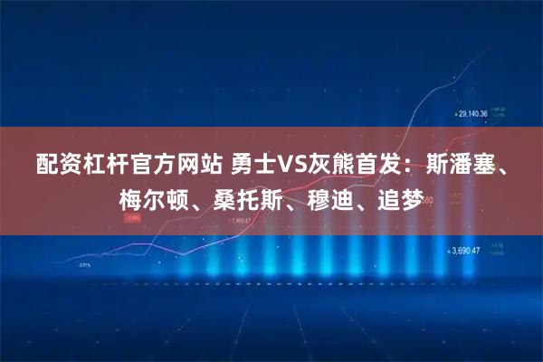 配资杠杆官方网站 勇士VS灰熊首发：斯潘塞、梅尔顿、桑托斯、穆迪、追梦