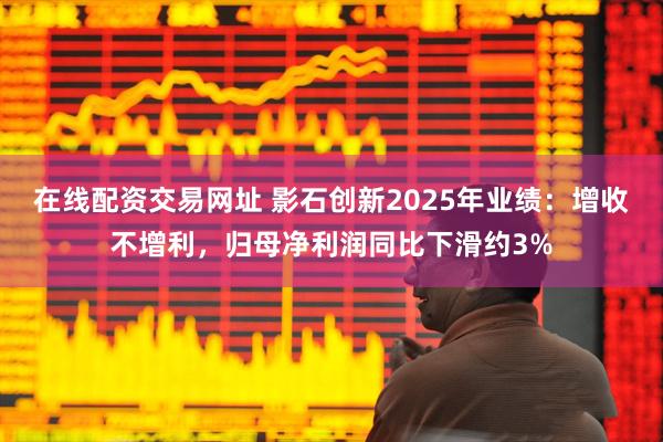 在线配资交易网址 影石创新2025年业绩：增收不增利，归母净利润同比下滑约3%