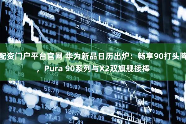 配资门户平台官网 华为新品日历出炉：畅享90打头阵，Pura 90系列与X2双旗舰接棒