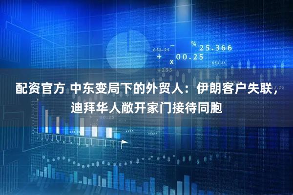 配资官方 中东变局下的外贸人：伊朗客户失联，迪拜华人敞开家门接待同胞