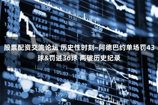 股票配资交流论坛 历史性时刻~阿德巴约单场罚43球&罚进36球 两破历史纪录