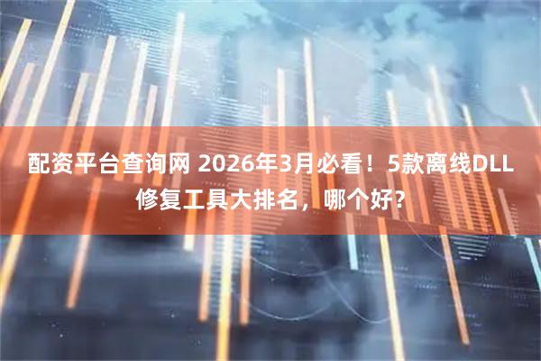 配资平台查询网 2026年3月必看！5款离线DLL修复工具大排名，哪个好？