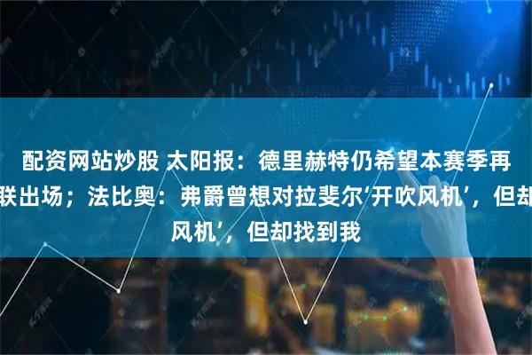 配资网站炒股 太阳报:德里赫特仍希望本赛季再次为曼联出场;法比奥:弗爵曾想对拉斐尔‘开吹风机’,但却找到我