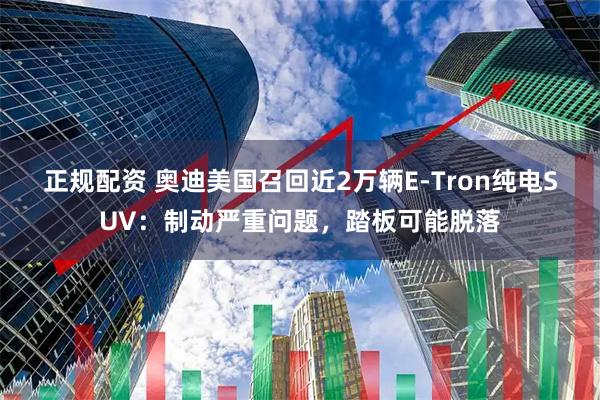 正规配资 奥迪美国召回近2万辆E-Tron纯电SUV：制动严重问题，踏板可能脱落