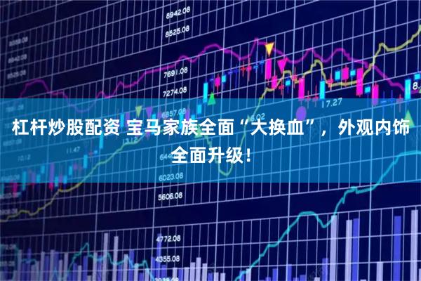 杠杆炒股配资 宝马家族全面“大换血”，外观内饰全面升级！