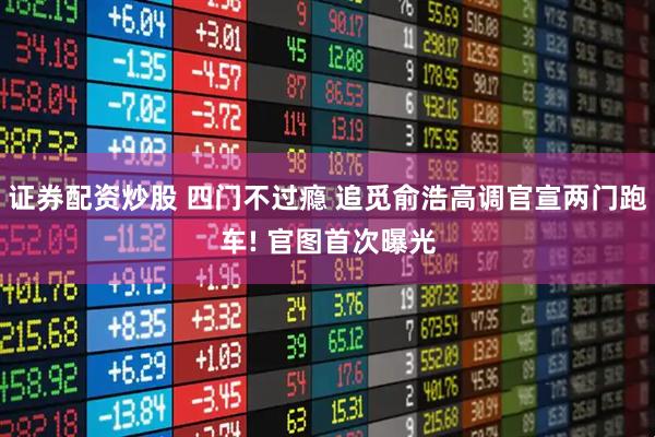 证券配资炒股 四门不过瘾 追觅俞浩高调官宣两门跑车! 官图首次曝光