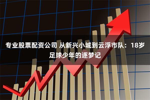 专业股票配资公司 从新兴小城到云浮市队：18岁足球少年的逐梦记