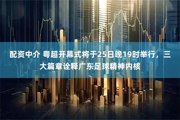 配资中介 粤超开幕式将于25日晚19时举行，三大篇章诠释广东足球精神内核