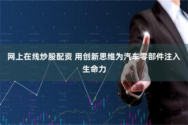 网上在线炒股配资 用创新思维为汽车零部件注入生命力