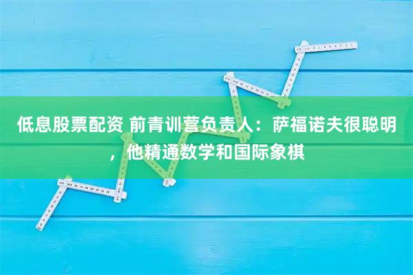 低息股票配资 前青训营负责人：萨福诺夫很聪明，他精通数学和国际象棋