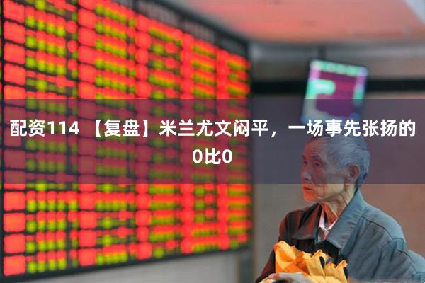 配资114 【复盘】米兰尤文闷平，一场事先张扬的0比0