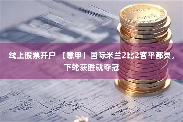 线上股票开户 【意甲】国际米兰2比2客平都灵，下轮获胜就夺冠