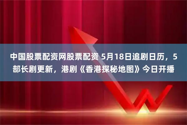 中国股票配资网股票配资 5月18日追剧日历，5部长剧更新，港剧《香港探秘地图》今日开播