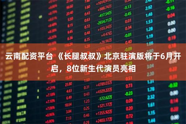 云南配资平台 《长腿叔叔》北京驻演版将于6月开启，8位新生代演员亮相
