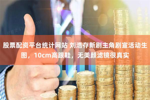 股票配资平台统计网站 刘浩存新剧主角剧宣活动生图，10cm高跟鞋，无美颜滤镜很真实