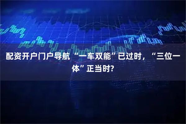 配资开户门户导航 “一车双能”已过时，“三位一体”正当时?