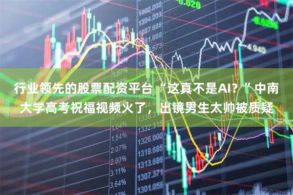行业领先的股票配资平台 “这真不是AI?”中南大学高考祝福视频火了,出镜男生太帅被质疑