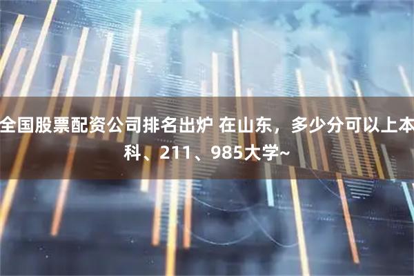 全国股票配资公司排名出炉 在山东，多少分可以上本科、211、985大学~
