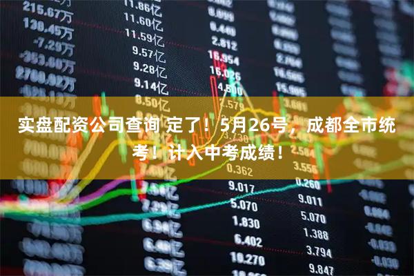 实盘配资公司查询 定了！5月26号，成都全市统考！计入中考成绩！